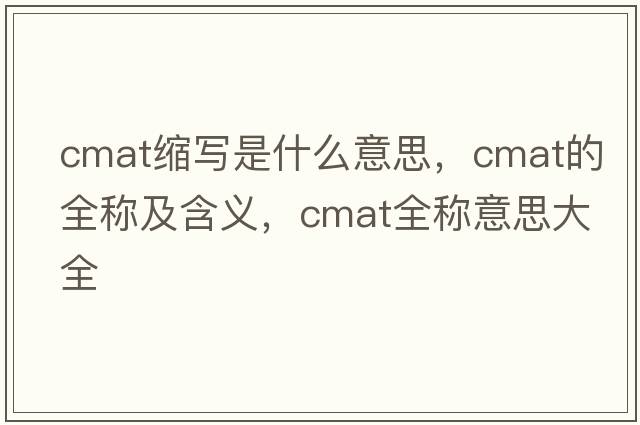 cmat縮寫(xiě)是什么意思，cmat的全稱(chēng)及含義，cmat全稱(chēng)意思大全