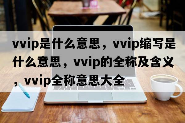 vvip是什么意思，vvip縮寫(xiě)是什么意思，vvip的全稱(chēng)及含義，vvip全稱(chēng)意思大全