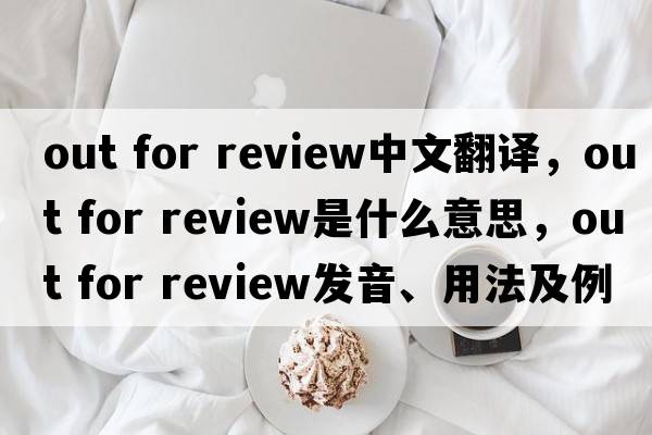 out for review中文翻譯，out for review是什么意思，out for review發(fā)音、用法及例句