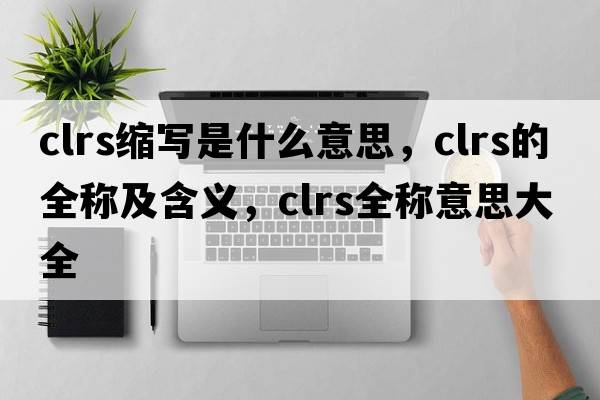 clrs縮寫(xiě)是什么意思，clrs的全稱(chēng)及含義，clrs全稱(chēng)意思大全