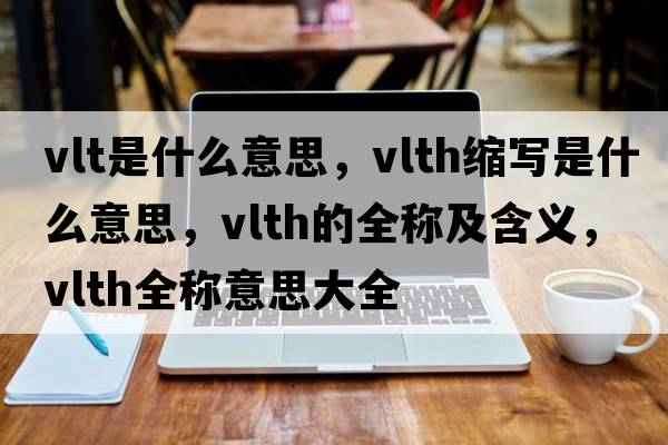 vlt是什么意思，vlth縮寫(xiě)是什么意思，vlth的全稱(chēng)及含義，vlth全稱(chēng)意思大全