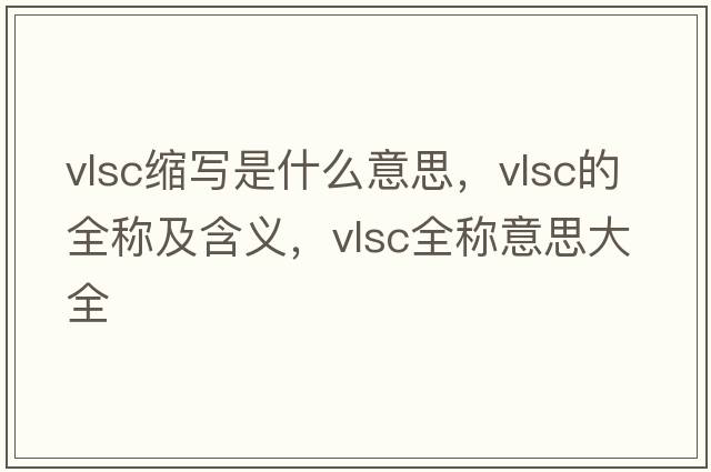 vlsc縮寫(xiě)是什么意思，vlsc的全稱(chēng)及含義，vlsc全稱(chēng)意思大全