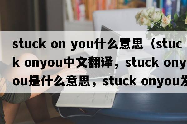 stuck on you什么意思（stuck onyou中文翻譯，stuck onyou是什么意思，stuck onyou發(fā)音、用法及例句）