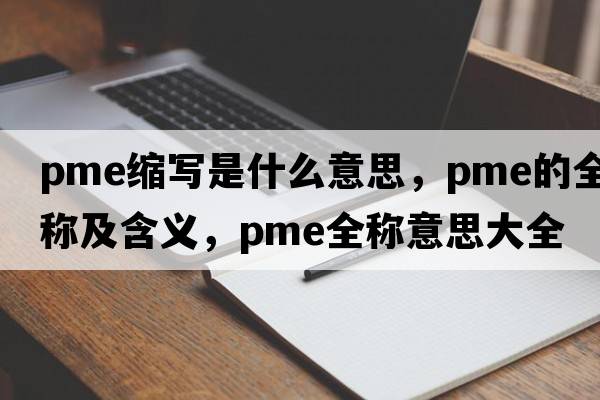 pme縮寫(xiě)是什么意思，pme的全稱(chēng)及含義，pme全稱(chēng)意思大全
