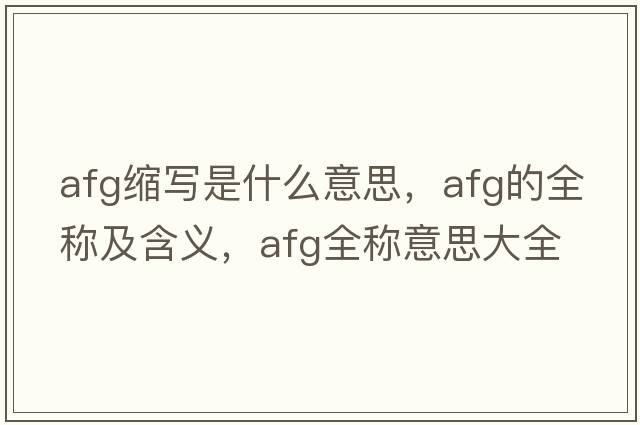 afg縮寫(xiě)是什么意思，afg的全稱(chēng)及含義，afg全稱(chēng)意思大全