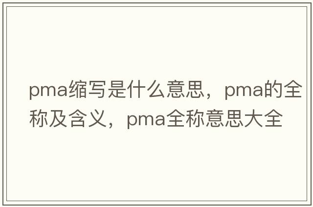 pma縮寫(xiě)是什么意思，pma的全稱(chēng)及含義，pma全稱(chēng)意思大全