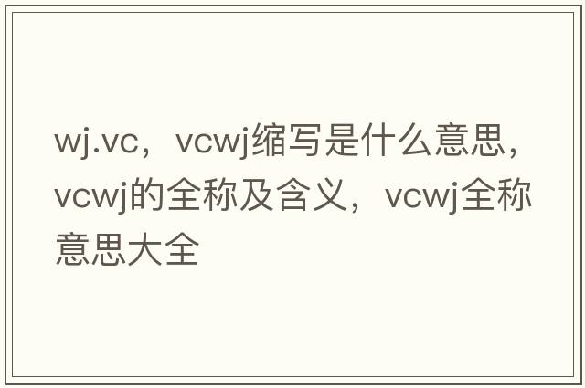 wj.vc，vcwj縮寫(xiě)是什么意思，vcwj的全稱(chēng)及含義，vcwj全稱(chēng)意思大全