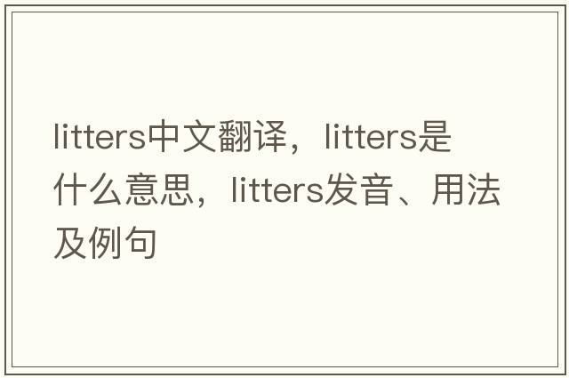 litters中文翻譯，litters是什么意思，litters發(fā)音、用法及例句