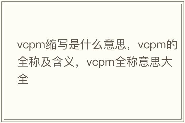 vcpm縮寫(xiě)是什么意思，vcpm的全稱(chēng)及含義，vcpm全稱(chēng)意思大全