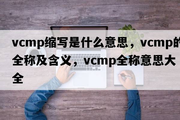 vcmp縮寫(xiě)是什么意思，vcmp的全稱(chēng)及含義，vcmp全稱(chēng)意思大全
