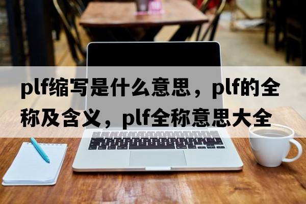 plf縮寫(xiě)是什么意思，plf的全稱(chēng)及含義，plf全稱(chēng)意思大全