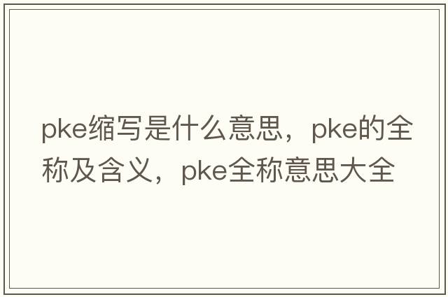 pke縮寫(xiě)是什么意思，pke的全稱(chēng)及含義，pke全稱(chēng)意思大全