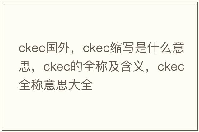 ckec國外，ckec縮寫(xiě)是什么意思，ckec的全稱(chēng)及含義，ckec全稱(chēng)意思大全