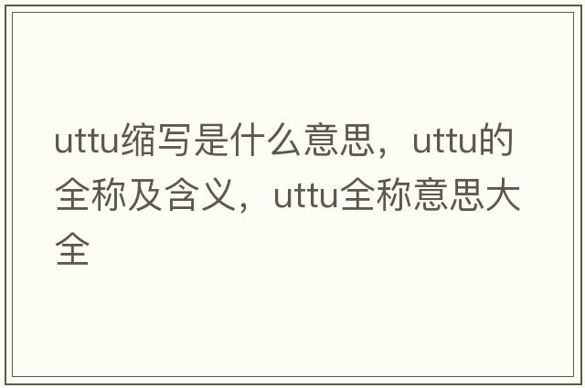 uttu縮寫(xiě)是什么意思，uttu的全稱(chēng)及含義，uttu全稱(chēng)意思大全