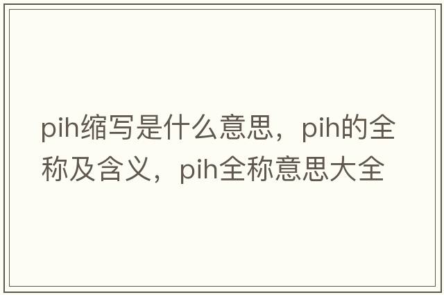 pih縮寫(xiě)是什么意思，pih的全稱(chēng)及含義，pih全稱(chēng)意思大全