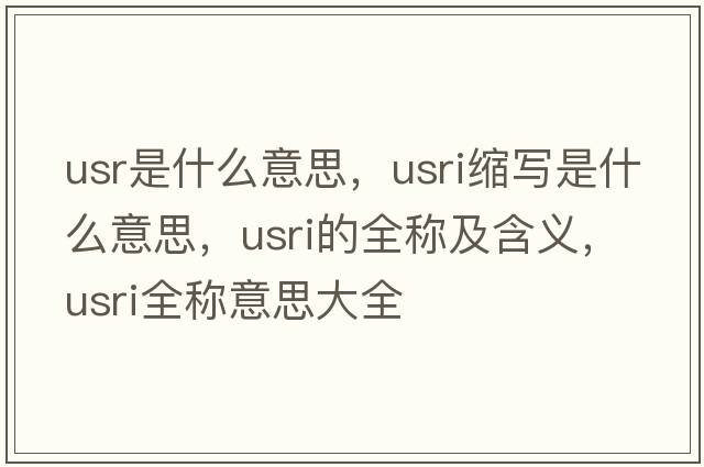 usr是什么意思，usri縮寫(xiě)是什么意思，usri的全稱(chēng)及含義，usri全稱(chēng)意思大全