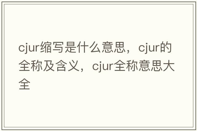 cjur縮寫(xiě)是什么意思，cjur的全稱(chēng)及含義，cjur全稱(chēng)意思大全