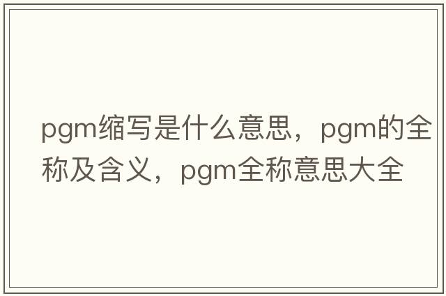 pgm縮寫(xiě)是什么意思，pgm的全稱(chēng)及含義，pgm全稱(chēng)意思大全