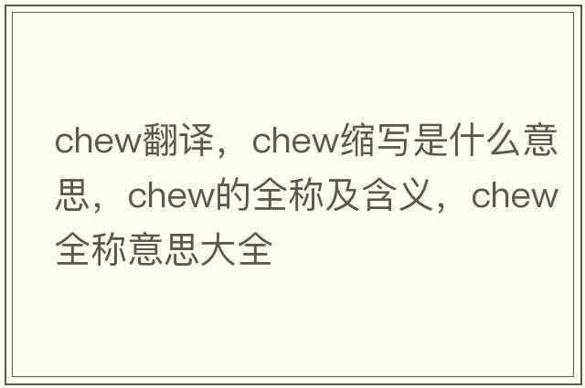 chew翻譯，chew縮寫(xiě)是什么意思，chew的全稱(chēng)及含義，chew全稱(chēng)意思大全