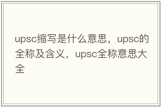 upsc縮寫(xiě)是什么意思，upsc的全稱(chēng)及含義，upsc全稱(chēng)意思大全