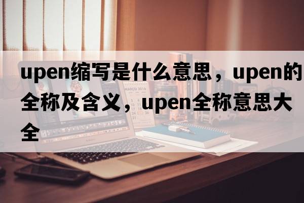 upen縮寫(xiě)是什么意思，upen的全稱(chēng)及含義，upen全稱(chēng)意思大全