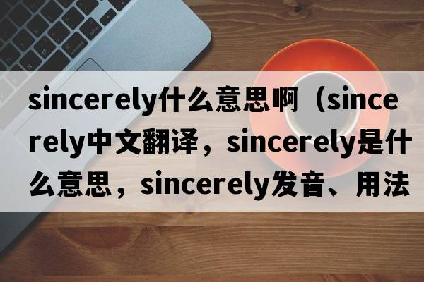 sincerely什么意思?。╯incerely中文翻譯，sincerely是什么意思，sincerely發(fā)音、用法及例句）