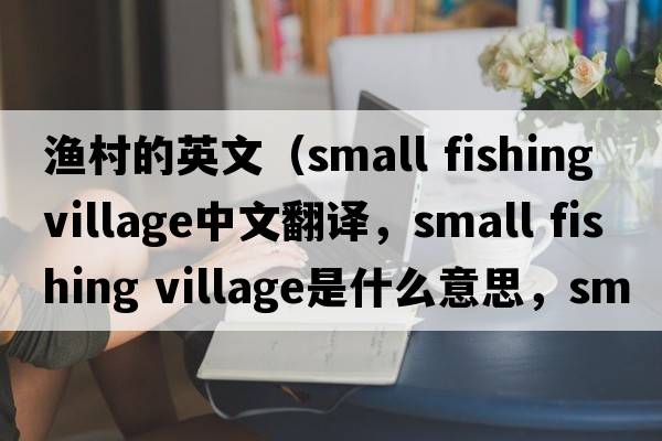 漁村的英文（small fishing village中文翻譯，small fishing village是什么意思，small fishing village發(fā)音、用法及例句）