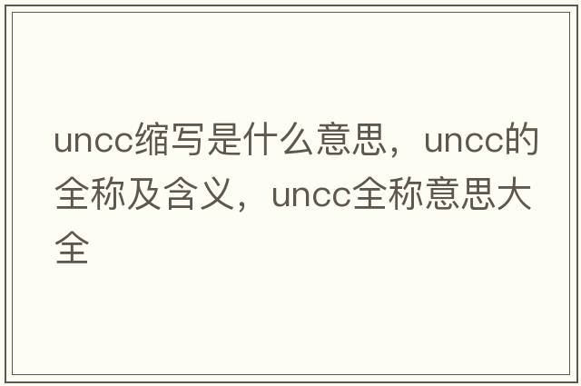 uncc縮寫(xiě)是什么意思，uncc的全稱(chēng)及含義，uncc全稱(chēng)意思大全