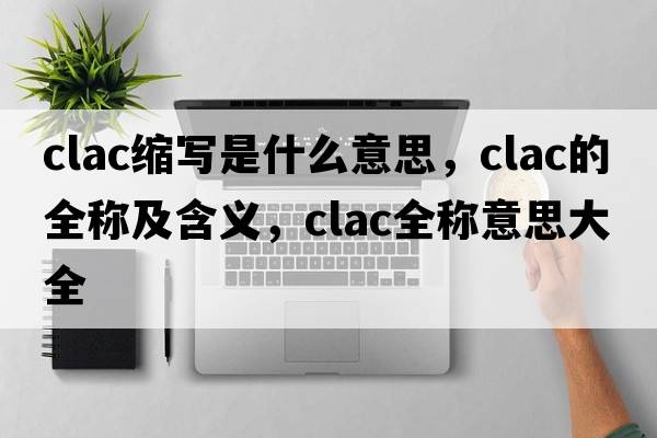 clac縮寫(xiě)是什么意思，clac的全稱(chēng)及含義，clac全稱(chēng)意思大全