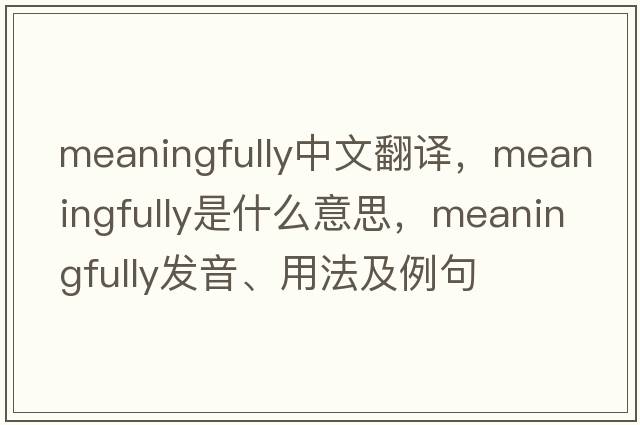 meaningfully中文翻譯，meaningfully是什么意思，meaningfully發(fā)音、用法及例句