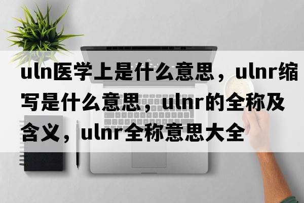 uln醫學(xué)上是什么意思，ulnr縮寫(xiě)是什么意思，ulnr的全稱(chēng)及含義，ulnr全稱(chēng)意思大全