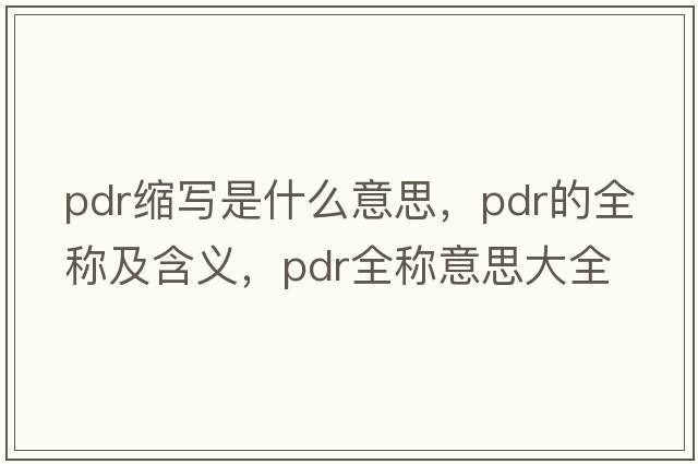 pdr縮寫(xiě)是什么意思，pdr的全稱(chēng)及含義，pdr全稱(chēng)意思大全