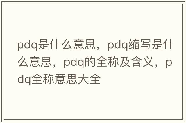 pdq是什么意思，pdq縮寫(xiě)是什么意思，pdq的全稱(chēng)及含義，pdq全稱(chēng)意思大全