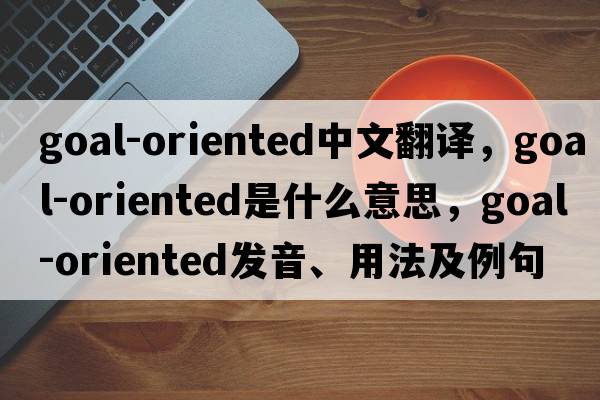 goal-oriented中文翻譯，goal-oriented是什么意思，goal-oriented發(fā)音、用法及例句