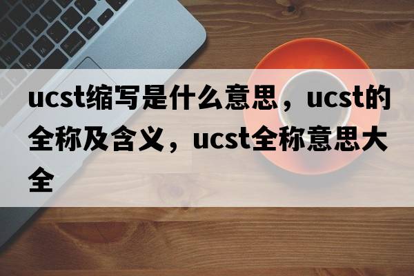 ucst縮寫(xiě)是什么意思，ucst的全稱(chēng)及含義，ucst全稱(chēng)意思大全