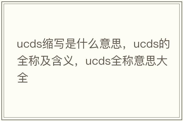 ucds縮寫(xiě)是什么意思，ucds的全稱(chēng)及含義，ucds全稱(chēng)意思大全