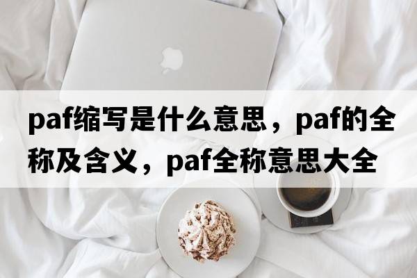 paf縮寫(xiě)是什么意思，paf的全稱(chēng)及含義，paf全稱(chēng)意思大全