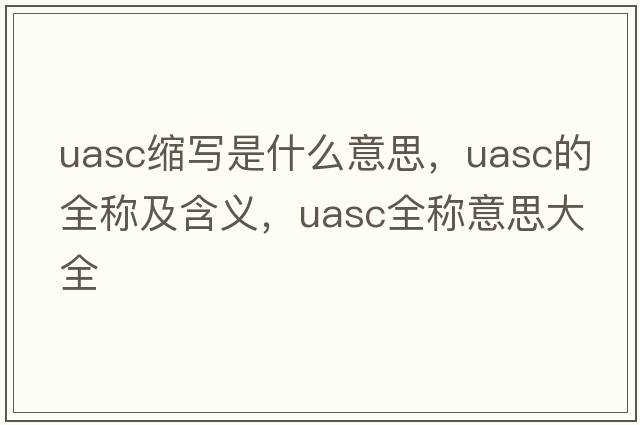 uasc縮寫(xiě)是什么意思，uasc的全稱(chēng)及含義，uasc全稱(chēng)意思大全