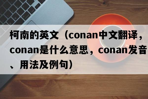 柯南的英文（Conan中文翻譯，Conan是什么意思，Conan發(fā)音、用法及例句）