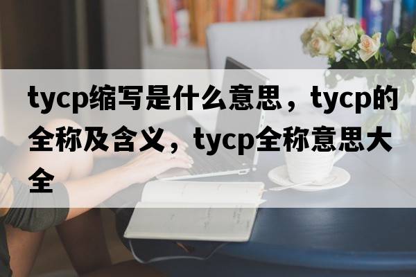 tycp縮寫(xiě)是什么意思，tycp的全稱(chēng)及含義，tycp全稱(chēng)意思大全