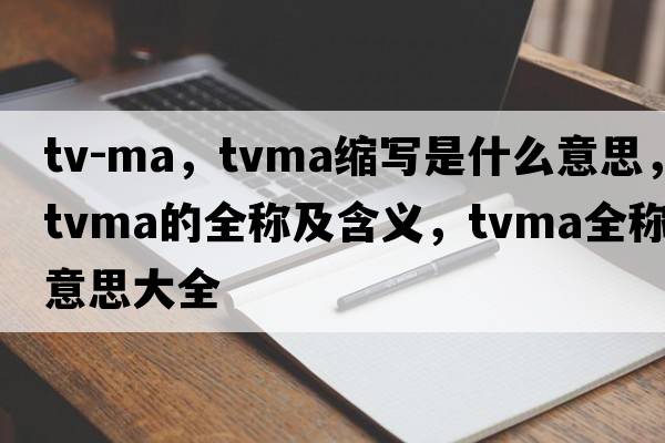 tv-ma，tvma縮寫(xiě)是什么意思，tvma的全稱(chēng)及含義，tvma全稱(chēng)意思大全