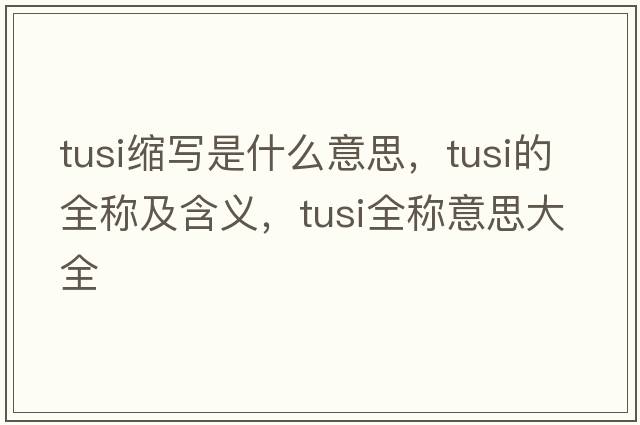 tusi縮寫(xiě)是什么意思，tusi的全稱(chēng)及含義，tusi全稱(chēng)意思大全