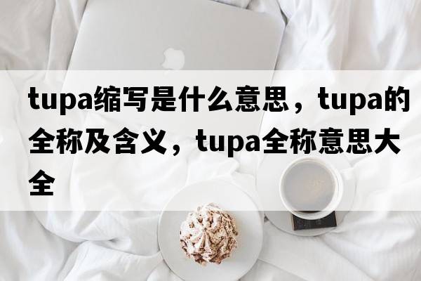 tupa縮寫(xiě)是什么意思，tupa的全稱(chēng)及含義，tupa全稱(chēng)意思大全