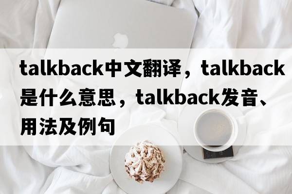 talkback中文翻譯，talkback是什么意思，talkback發(fā)音、用法及例句