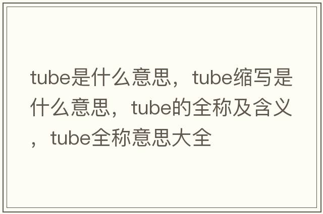 tube是什么意思，tube縮寫(xiě)是什么意思，tube的全稱(chēng)及含義，tube全稱(chēng)意思大全