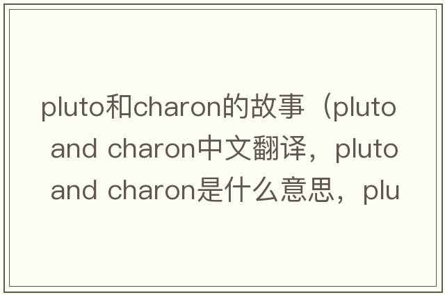 pluto和charon的故事（pluto and charon中文翻譯，pluto and charon是什么意思，pluto and charon發(fā)音、用法及例句）