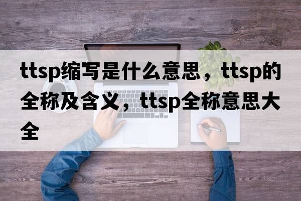 ttsp縮寫(xiě)是什么意思，ttsp的全稱(chēng)及含義，ttsp全稱(chēng)意思大全