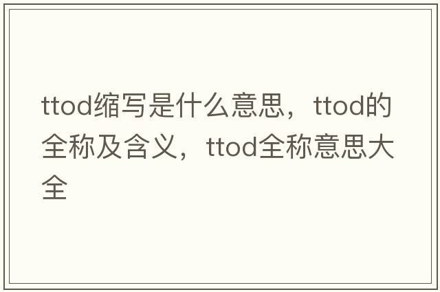 ttod縮寫(xiě)是什么意思，ttod的全稱(chēng)及含義，ttod全稱(chēng)意思大全
