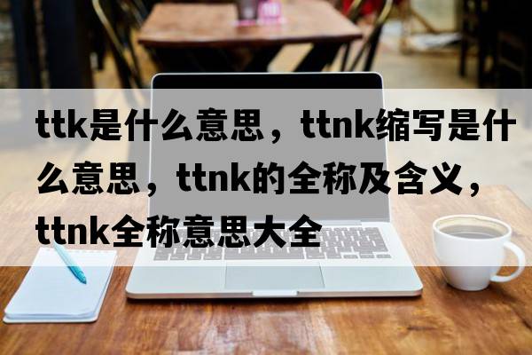 ttk是什么意思，ttnk縮寫(xiě)是什么意思，ttnk的全稱(chēng)及含義，ttnk全稱(chēng)意思大全