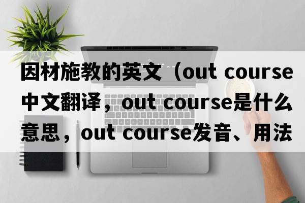 因材施教的英文（out course中文翻譯，out course是什么意思，out course發(fā)音、用法及例句）